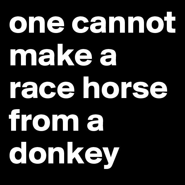 one cannot make a race horse from a donkey