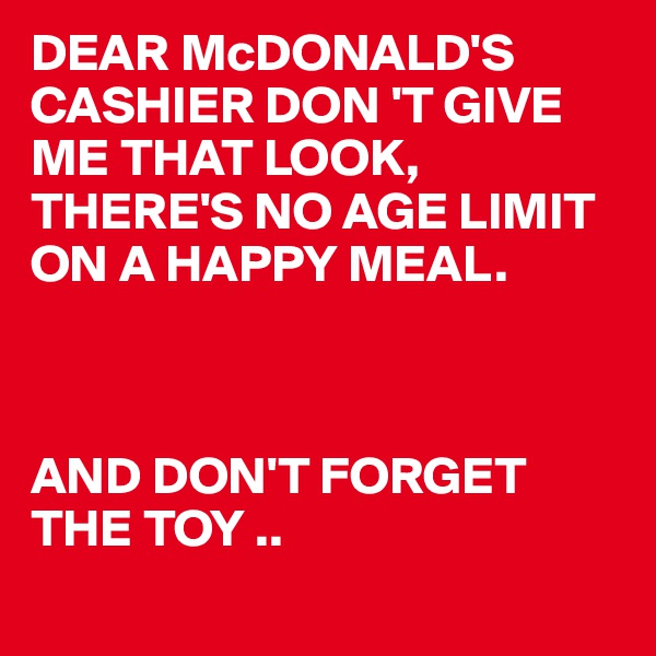 DEAR McDONALD'S CASHIER DON 'T GIVE ME THAT LOOK,
THERE'S NO AGE LIMIT ON A HAPPY MEAL.



AND DON'T FORGET THE TOY ..
 