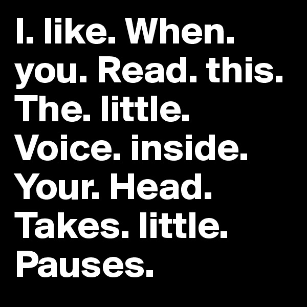 I. like. When. you. Read. this. The. little. Voice. inside. Your. Head. Takes. little. Pauses.