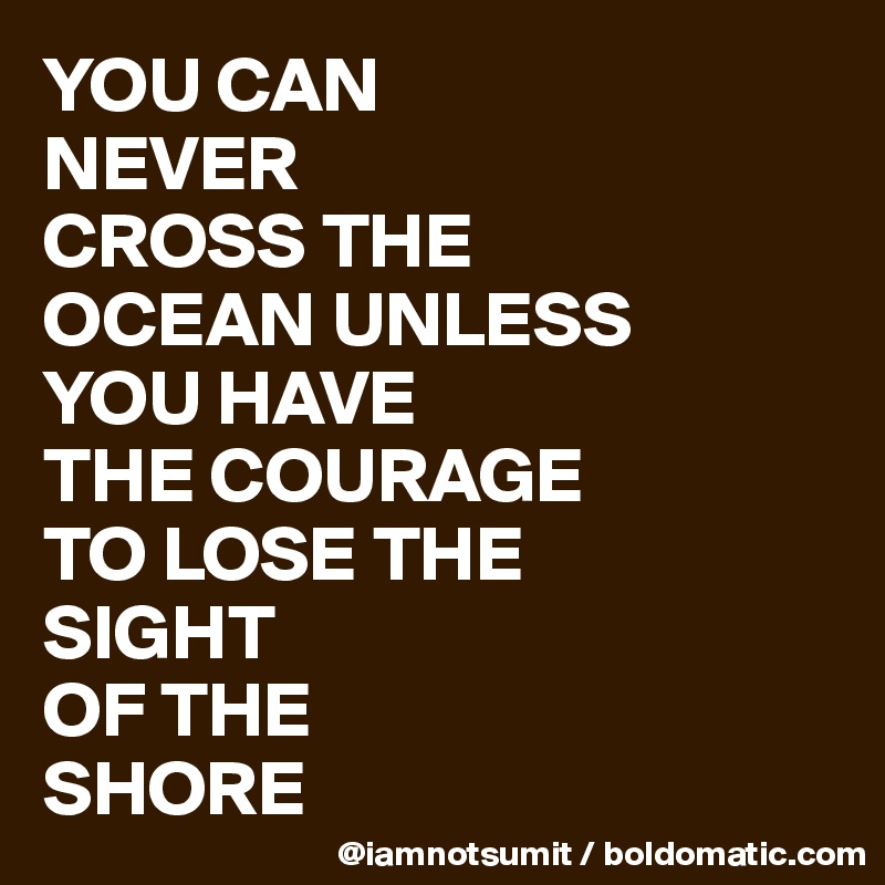 YOU CAN
NEVER
CROSS THE
OCEAN UNLESS
YOU HAVE 
THE COURAGE
TO LOSE THE 
SIGHT
OF THE
SHORE