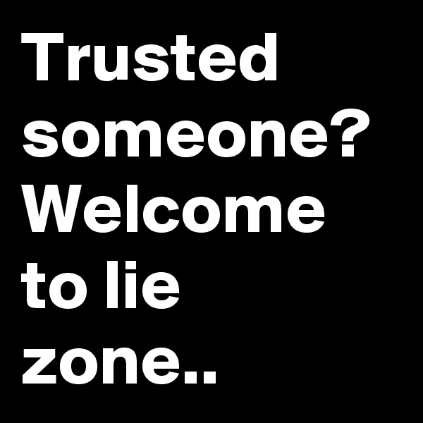 Trusted someone?
Welcome to lie zone..