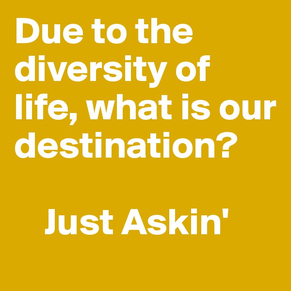 Due to the diversity of life, what is our destination?

    Just Askin'