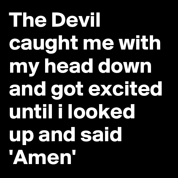 The Devil caught me with my head down and got excited until i looked up and said 'Amen'