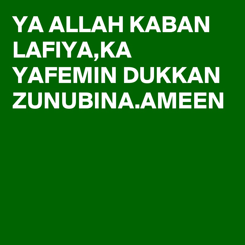 YA ALLAH KABAN LAFIYA,KA YAFEMIN DUKKAN ZUNUBINA.AMEEN