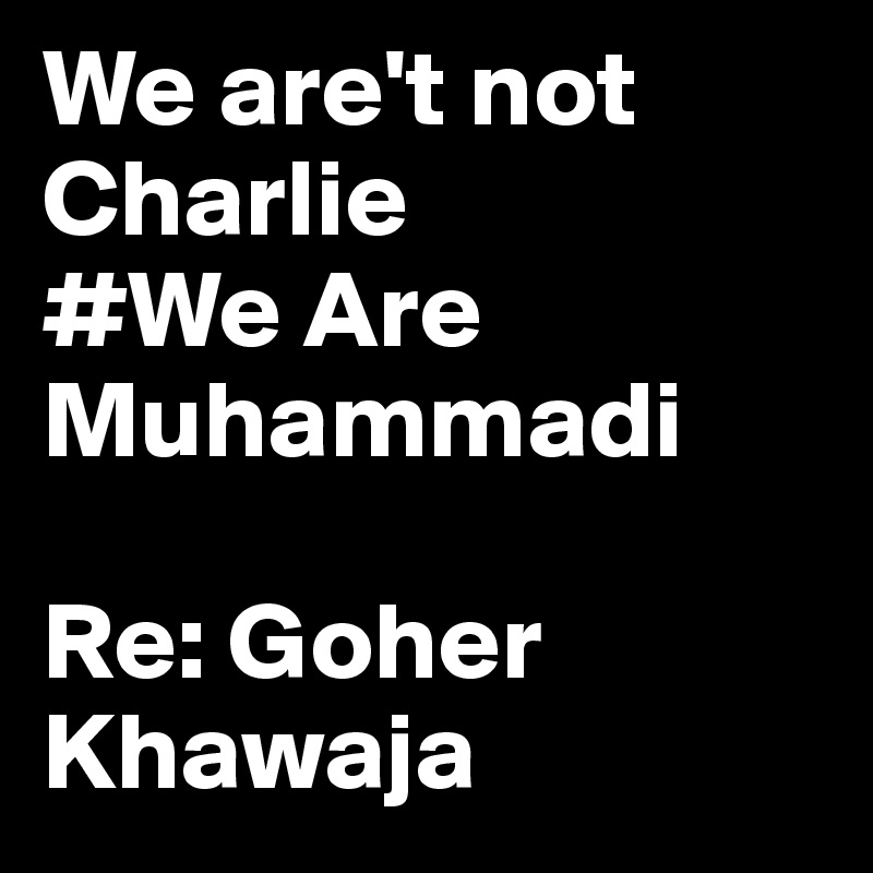 We are't not Charlie
#We Are Muhammadi 

Re: Goher Khawaja
