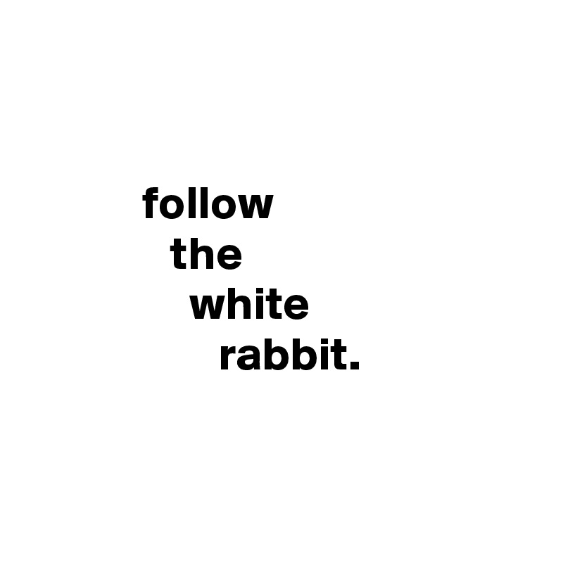 


            follow
               the
                 white
                    rabbit.


