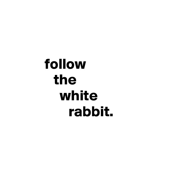


            follow
               the
                 white
                    rabbit.


