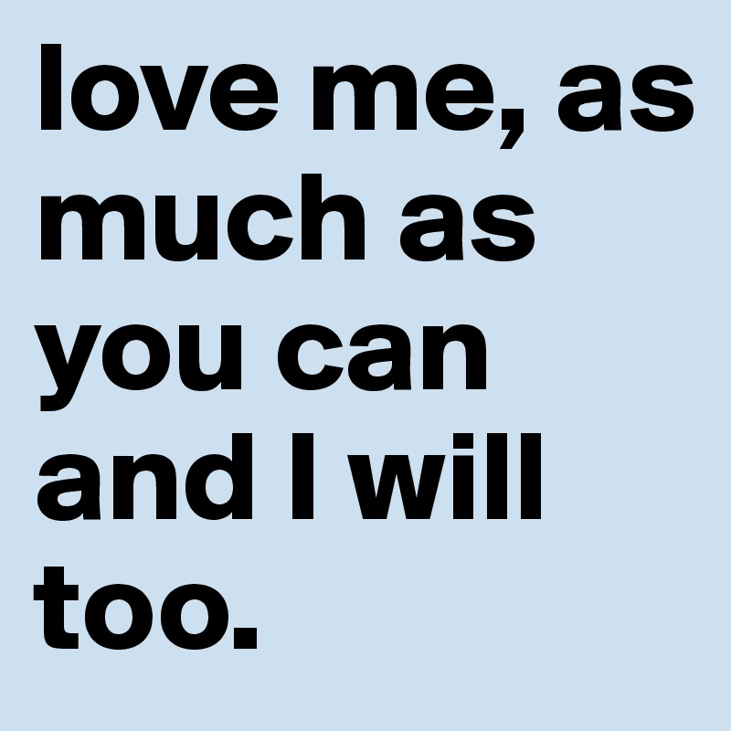 love me, as much as you can and I will too.