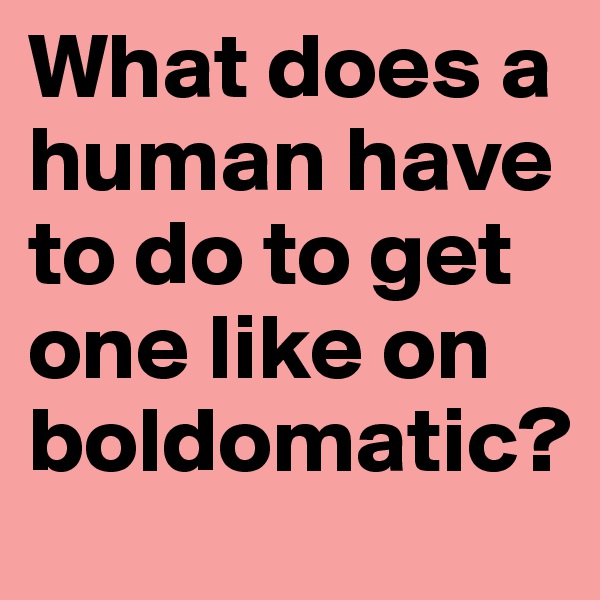 What does a human have to do to get one like on boldomatic? 