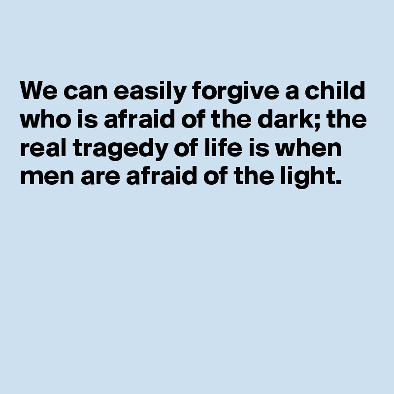 

We can easily forgive a child who is afraid of the dark; the real tragedy of life is when men are afraid of the light.





