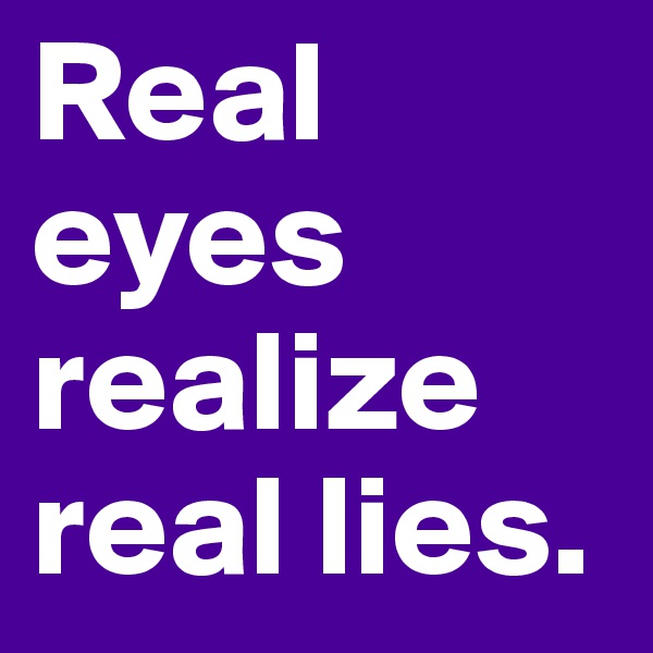 Real eyes realize real lies. 