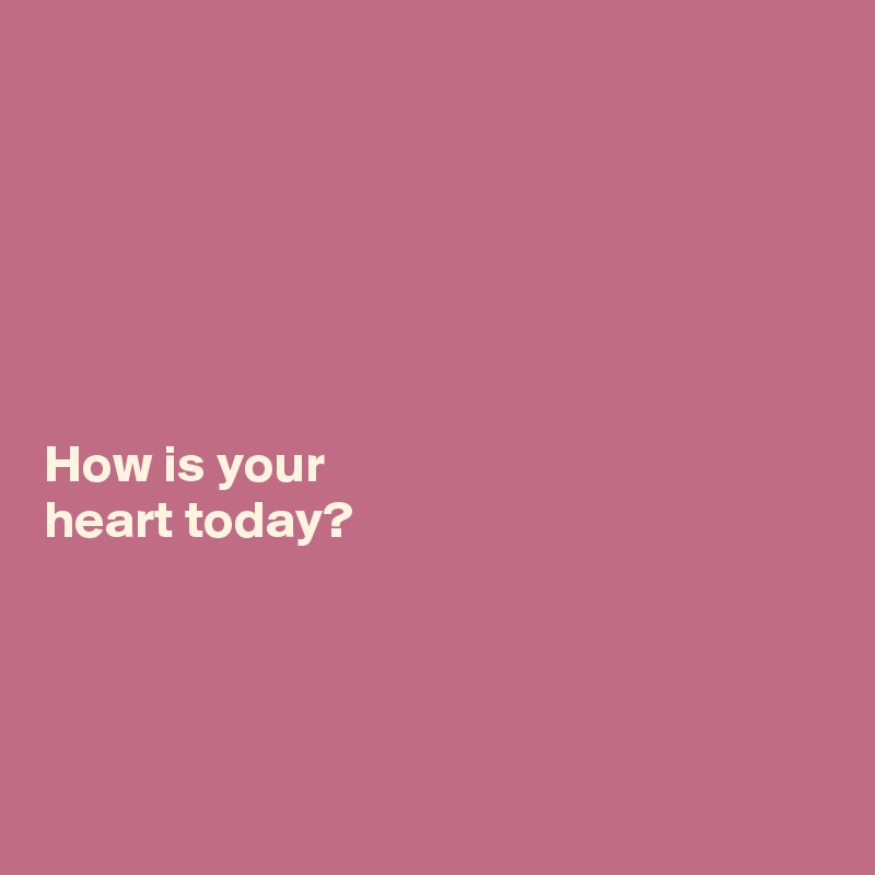 






How is your 
heart today?




