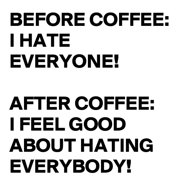 BEFORE COFFEE:
I HATE EVERYONE!

AFTER COFFEE:
I FEEL GOOD ABOUT HATING EVERYBODY!