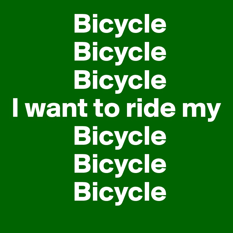            Bicycle
           Bicycle
           Bicycle
I want to ride my
           Bicycle
           Bicycle
           Bicycle