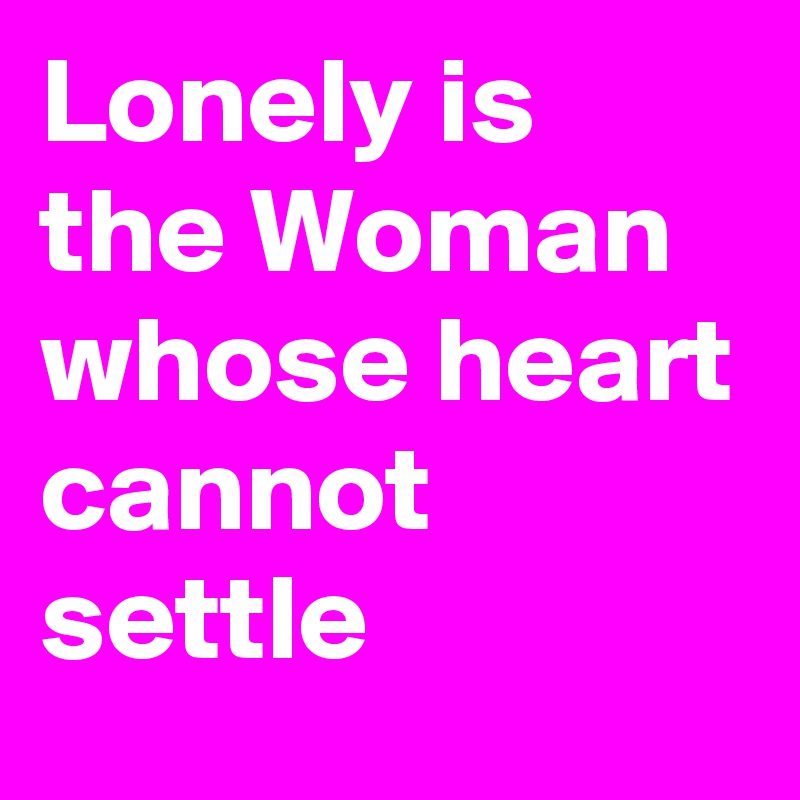 Lonely is the Woman
whose heart cannot settle