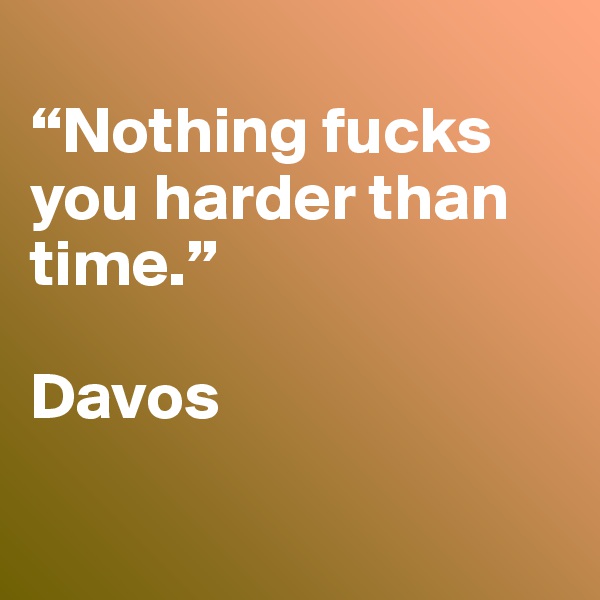 
“Nothing fucks you harder than time.”

Davos

