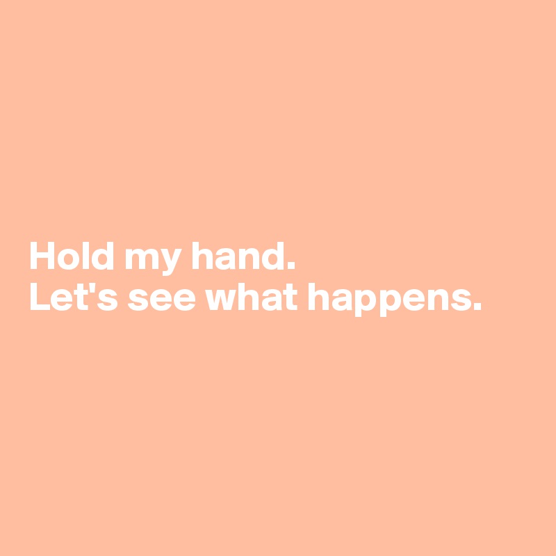 




Hold my hand. 
Let's see what happens.




