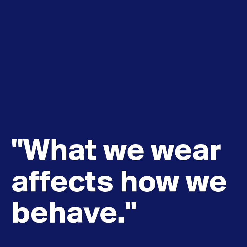  



"What we wear affects how we behave."
