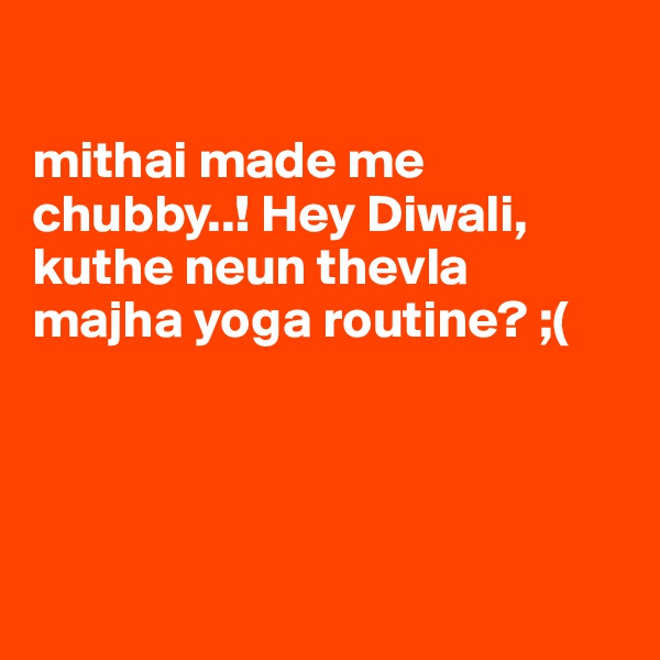 

mithai made me chubby..! Hey Diwali, kuthe neun thevla majha yoga routine? ;(




