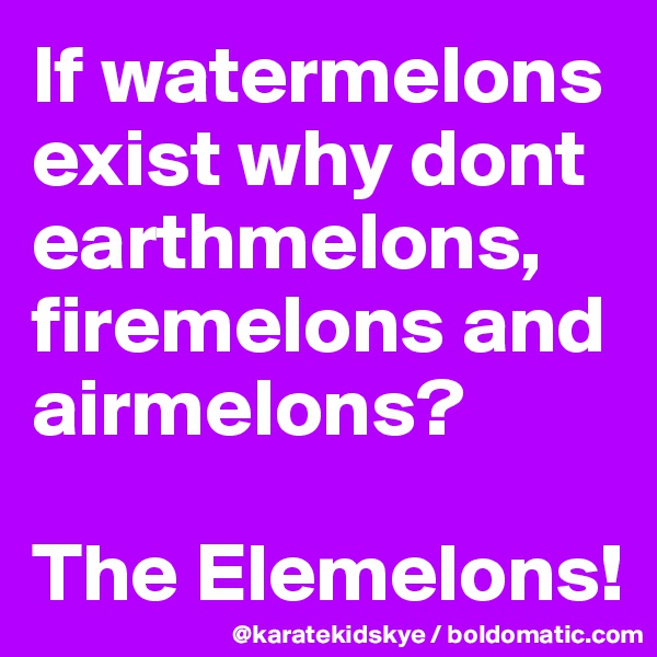 If watermelons exist why dont earthmelons, firemelons and airmelons?

The Elemelons! 