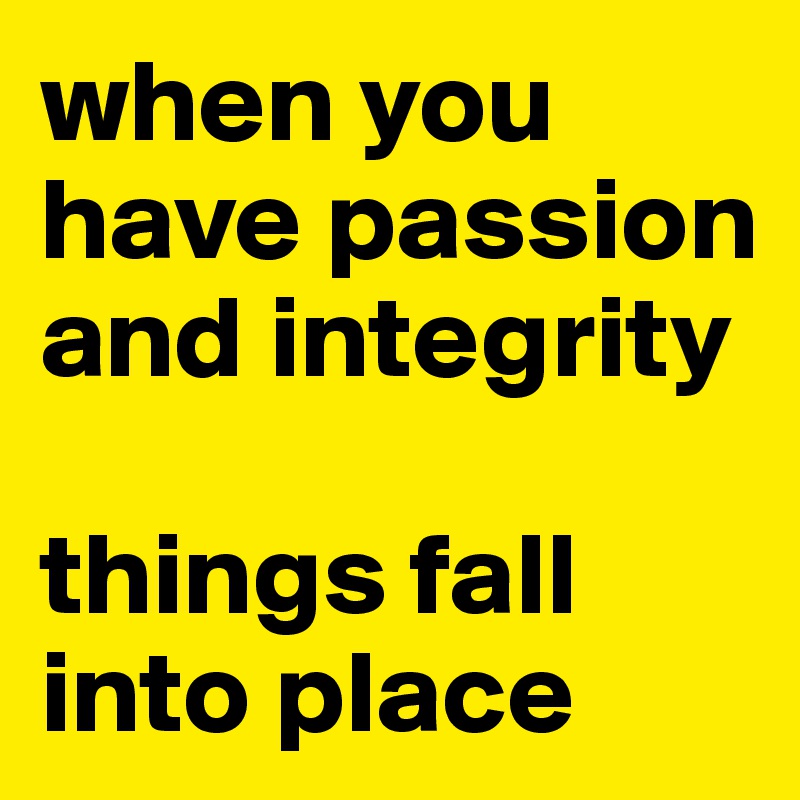 when you have passion and integrity

things fall into place