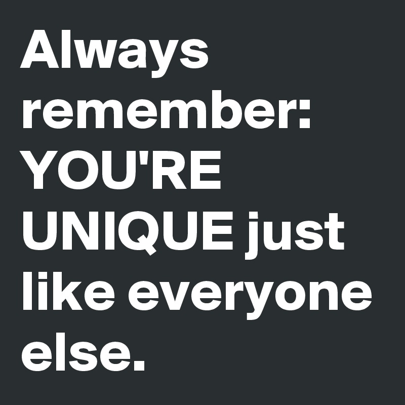 Always remember:
YOU'RE UNIQUE just like everyone else. 