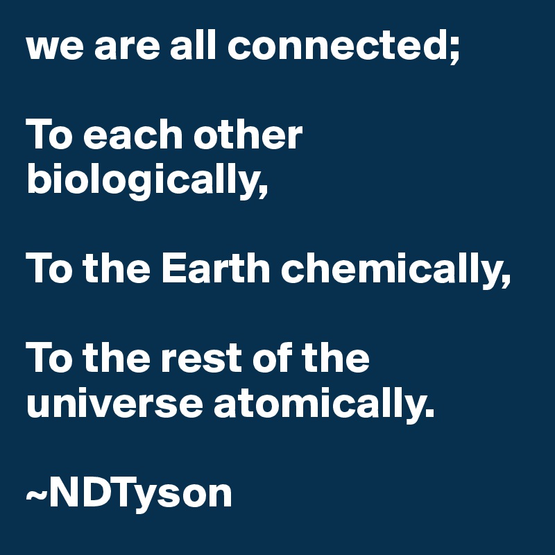 we are all connected; 

To each other biologically,

To the Earth chemically, 

To the rest of the universe atomically.
            
~NDTyson