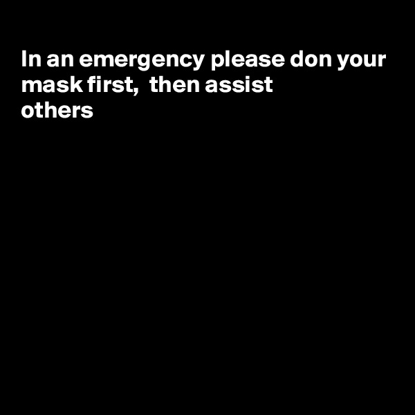 
In an emergency please don your
mask first,  then assist 
others









