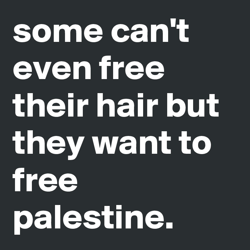 some can't even free their hair but they want to free palestine. 