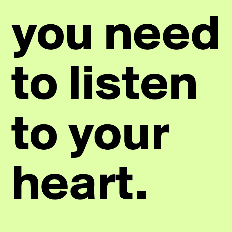 you need to listen to your heart.