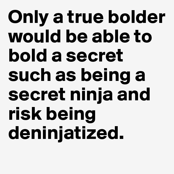 Only a true bolder would be able to bold a secret such as being a secret ninja and risk being deninjatized.