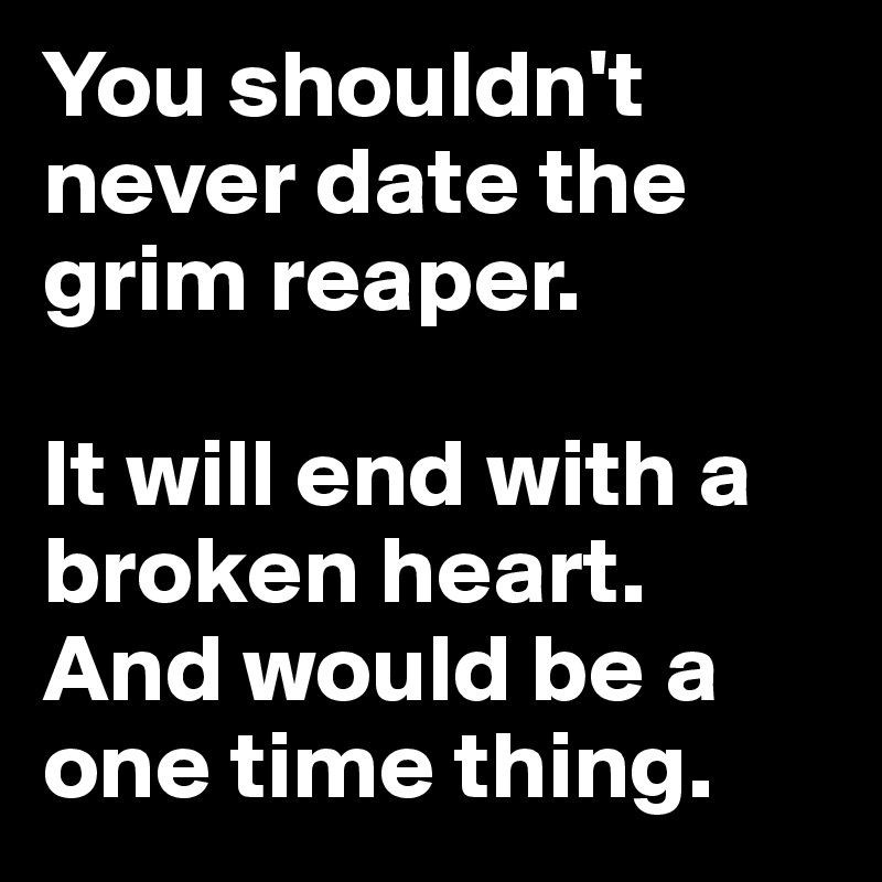 You shouldn't never date the grim reaper.

It will end with a broken heart. And would be a one time thing.