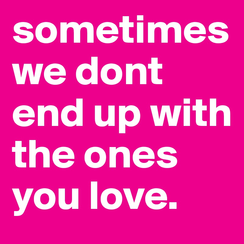 sometimes we dont end up with the ones you love. 