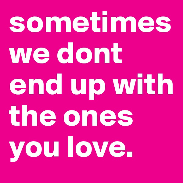 sometimes we dont end up with the ones you love. 