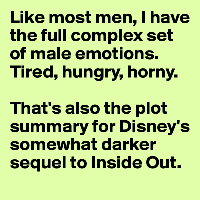 Like most men, I have the full complex set of male emotions. Tired, hungry, horny. 

That's also the plot summary for Disney's somewhat darker sequel to Inside Out. 