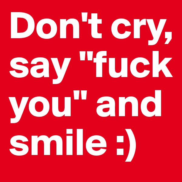 Don't cry, say "fuck you" and smile :)
