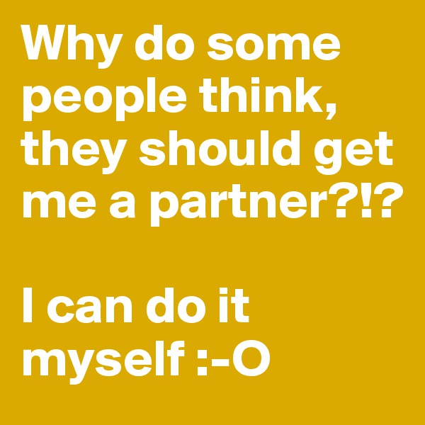 Why do some people think, they should get me a partner?!?

I can do it myself :-O