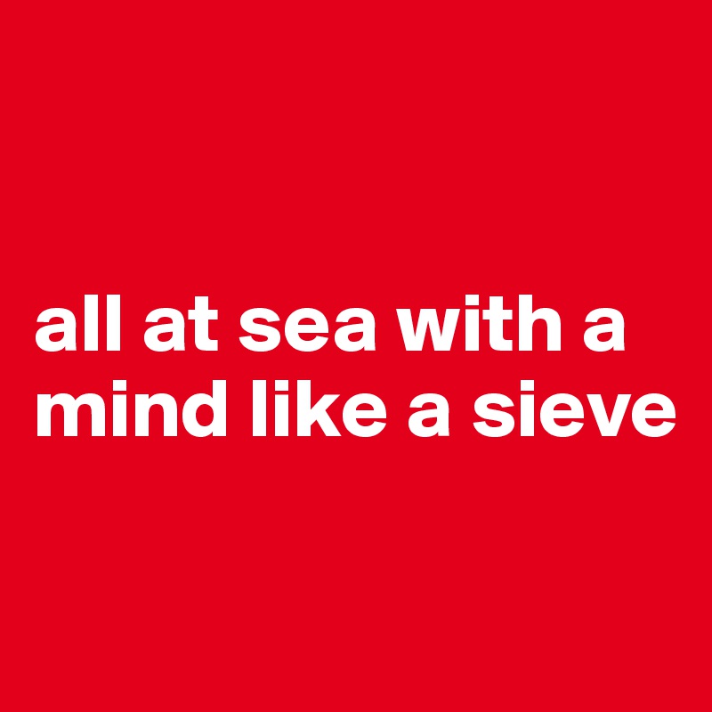 


all at sea with a mind like a sieve

