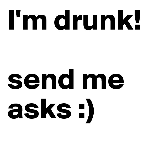 I'm drunk!

send me asks :)