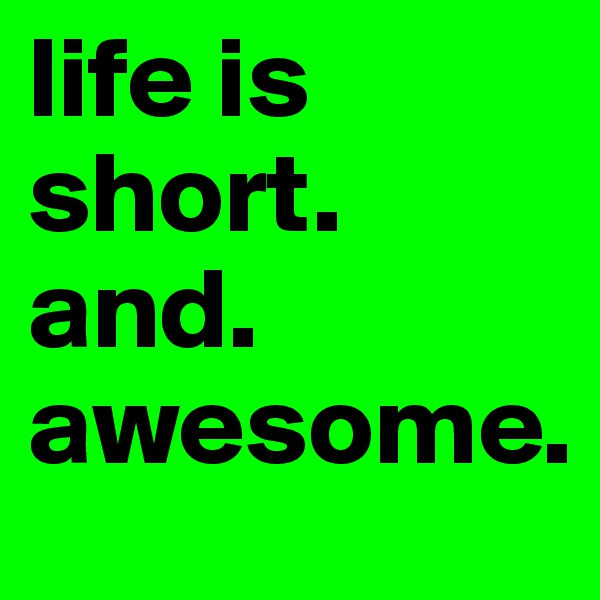 life is short.     and.         awesome.