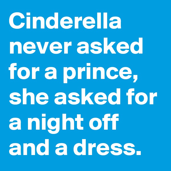 Cinderella never asked for a prince, she asked for a night off and a dress.