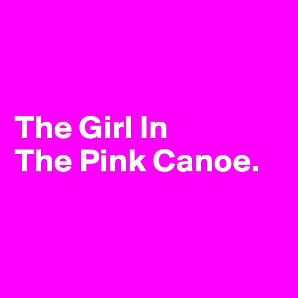 


The Girl In 
The Pink Canoe. 


