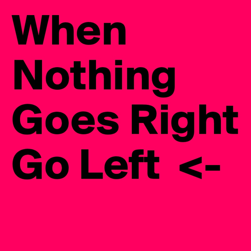 When Nothing Goes Right
Go Left  <-