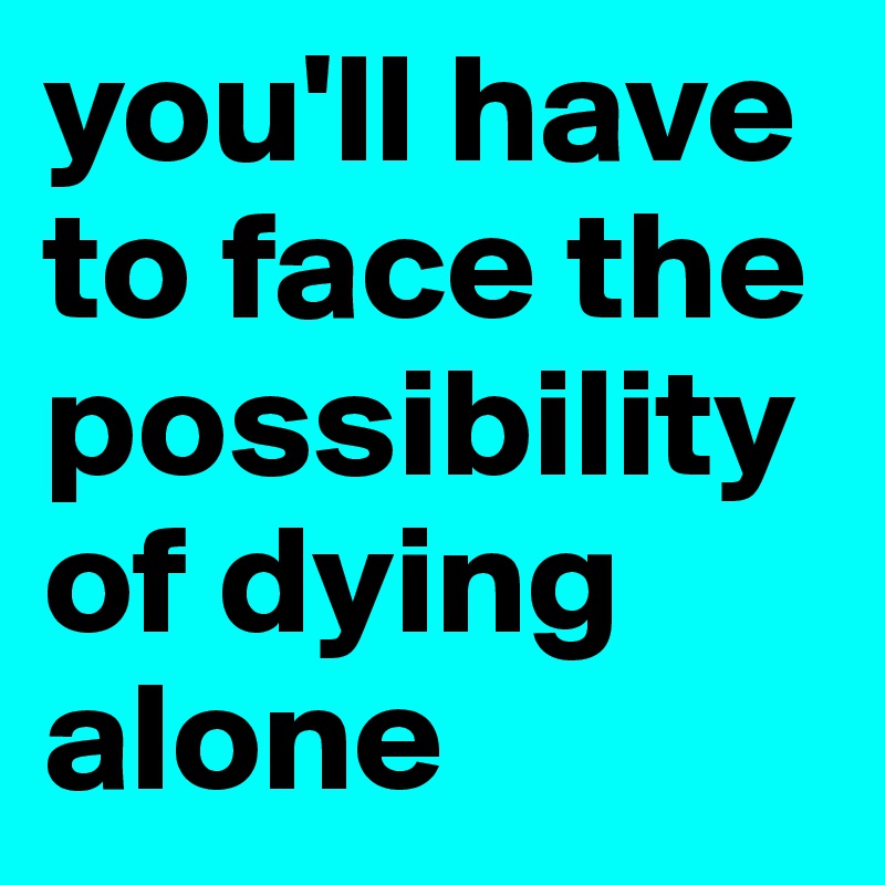 you'll have to face the possibility of dying alone 