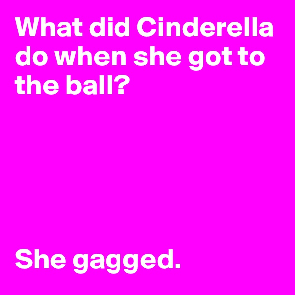 What did Cinderella do when she got to the ball? 





She gagged.