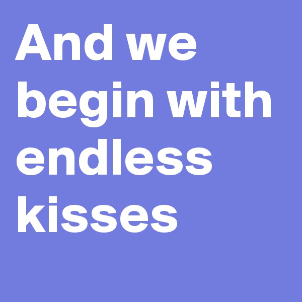 And we begin with endless kisses