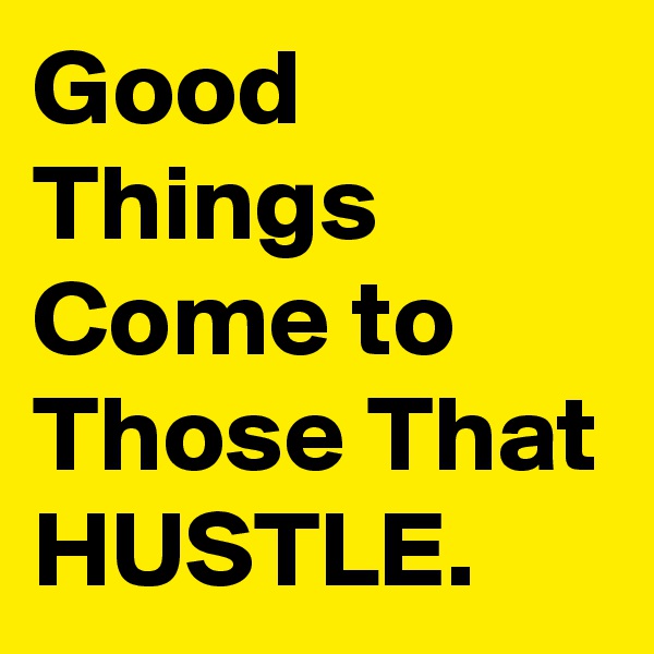 Good Things Come to Those That HUSTLE.