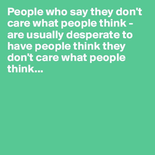 People who say they don't care what people think - are usually desperate to have people think they don't care what people think...





