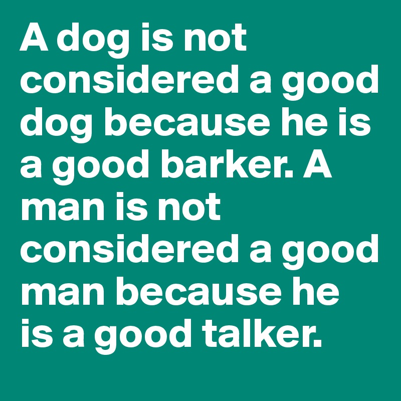 A dog is not considered a good dog because he is a good barker. A man is not considered a good man because he is a good talker. 