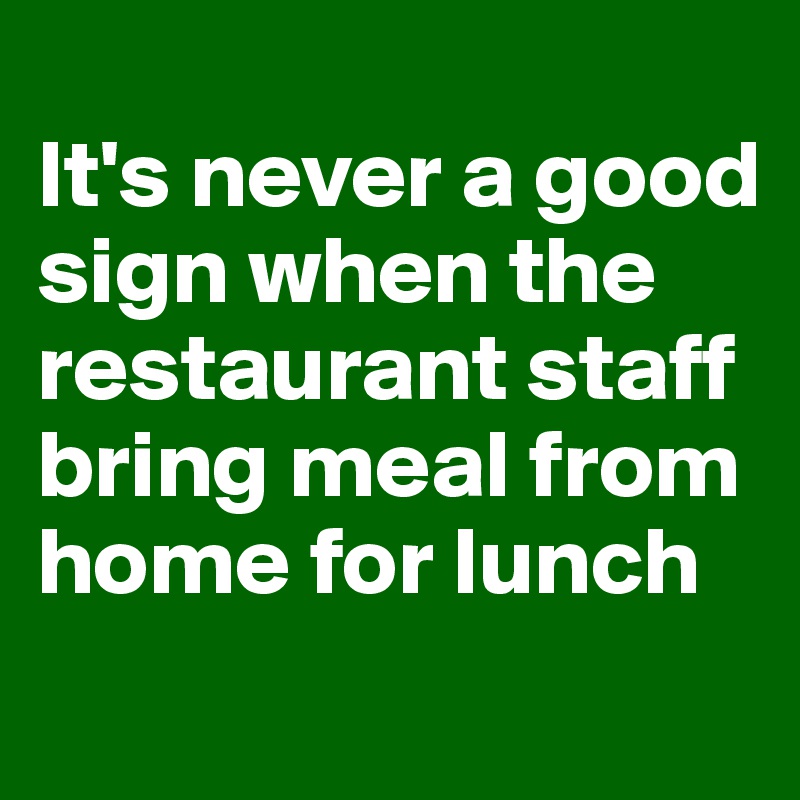 
It's never a good sign when the restaurant staff bring meal from home for lunch
